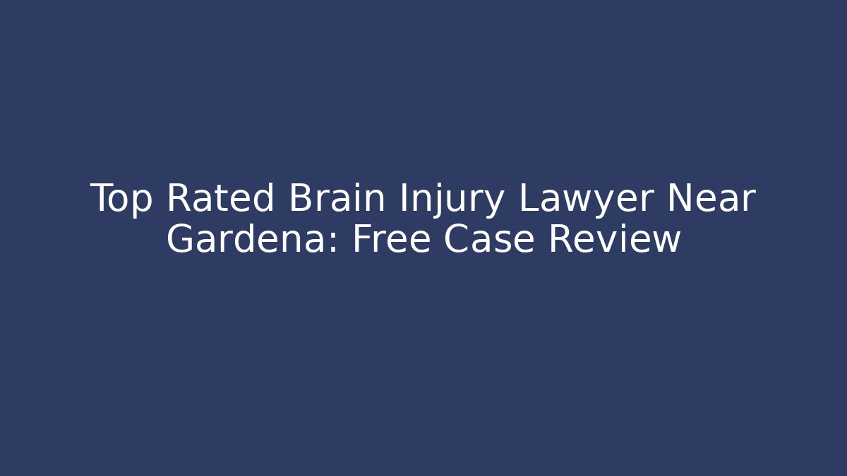 Top Rated Brain Injury Lawyer Near Gardena: Free Case Review