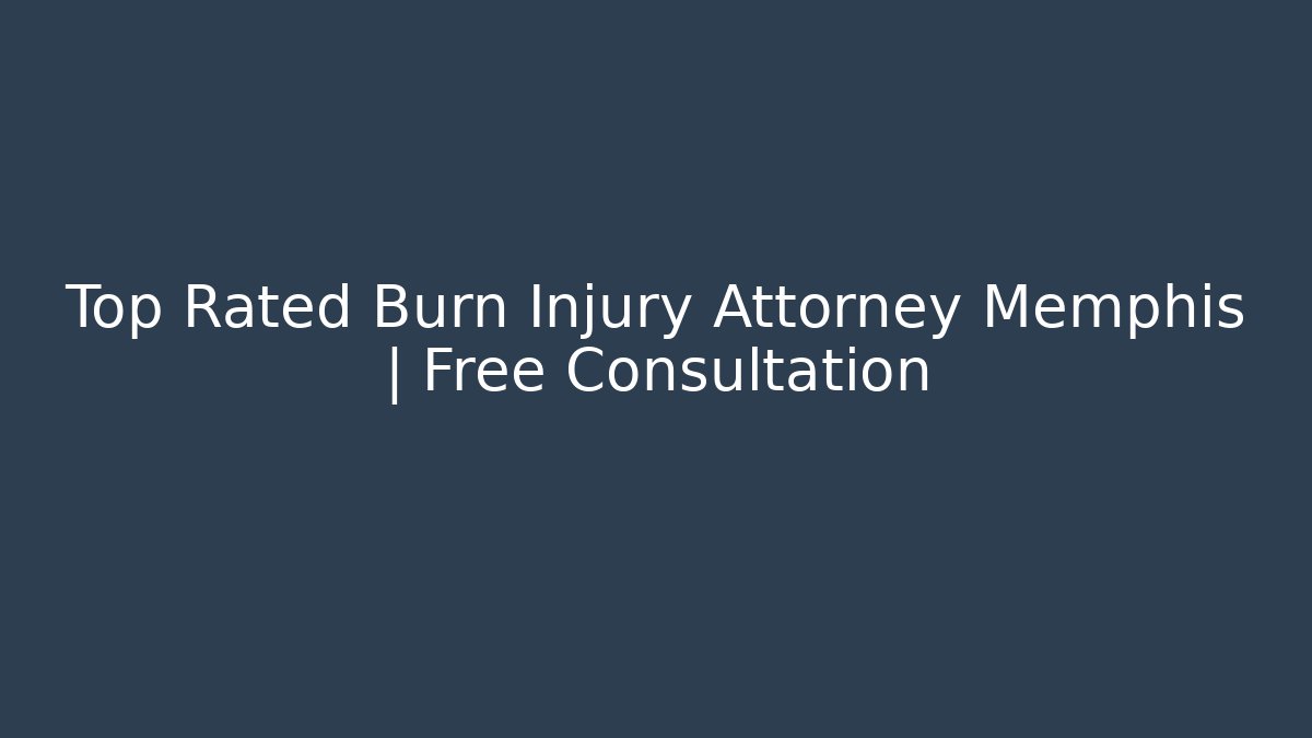Top Rated Burn Injury Attorney Memphis | Free Consultation