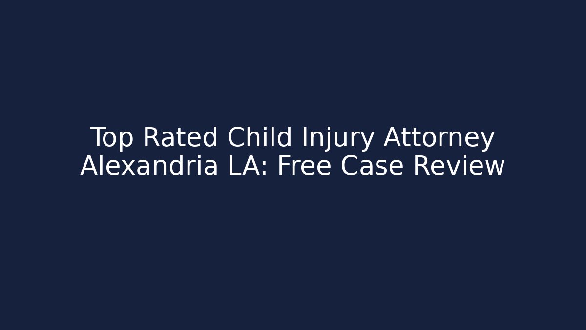 Top Rated Child Injury Attorney Alexandria LA: Free Case Review