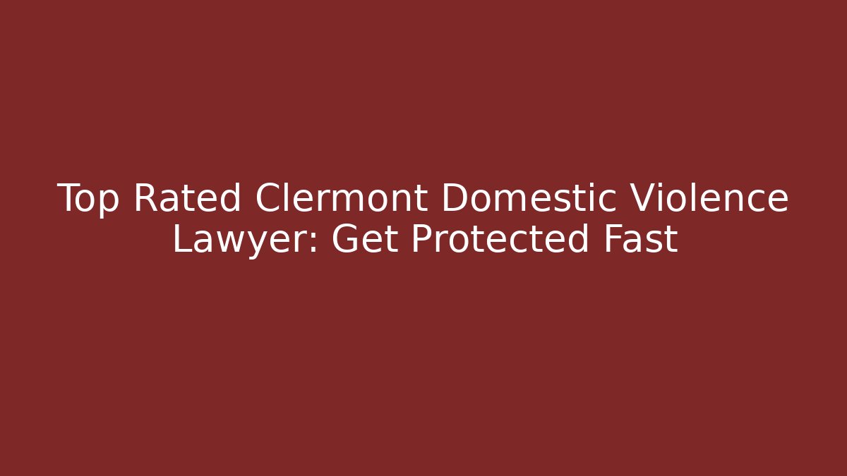 Top Rated Clermont Domestic Violence Lawyer: Get Protected Fast
