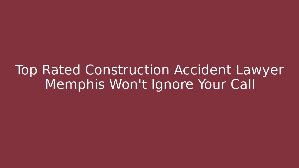 Top Rated Construction Accident Lawyer Memphis Won’t Ignore Your Call