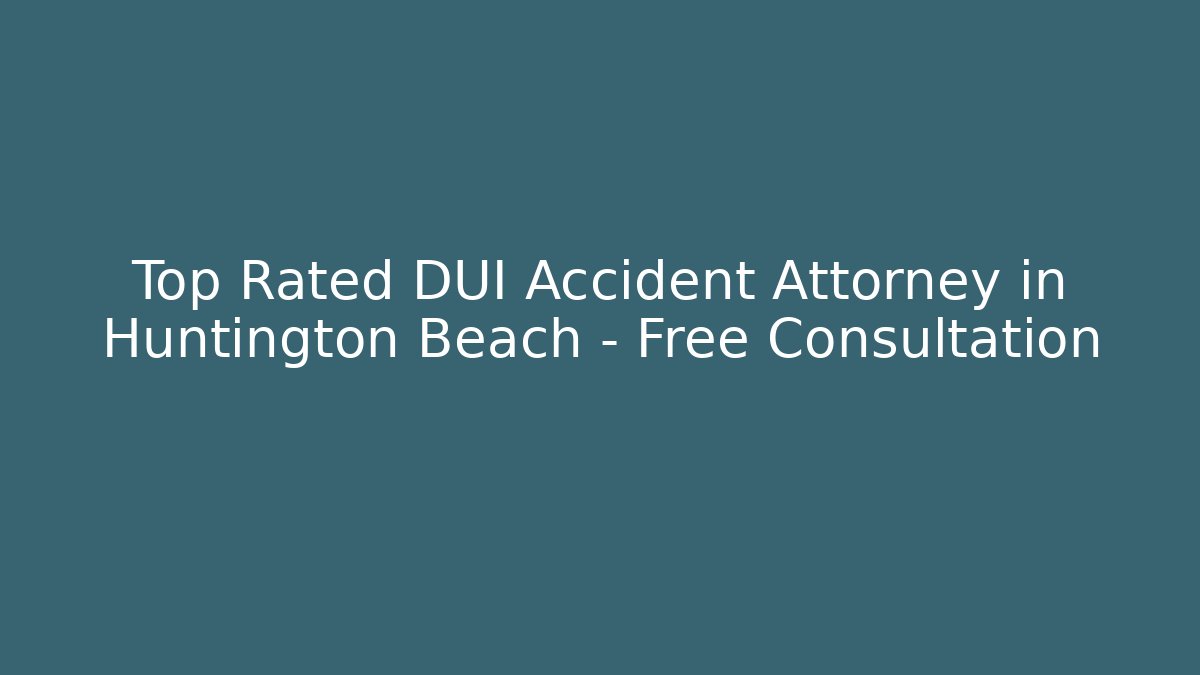 Top Rated DUI Accident Attorney in Huntington Beach – Free Consultation