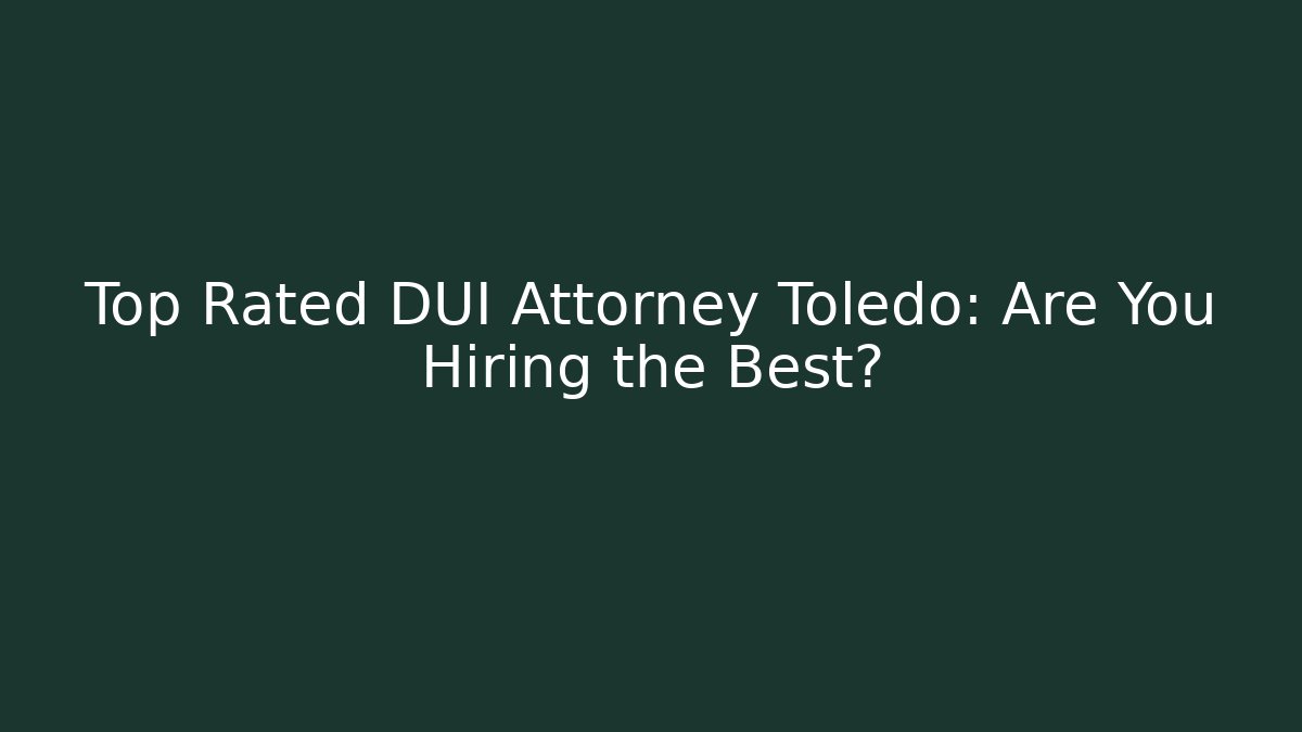 Top Rated DUI Attorney Toledo: Are You Hiring the Best?