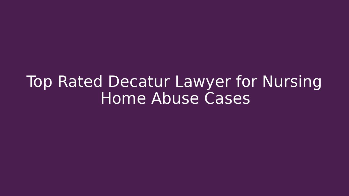 Top Rated Decatur Lawyer for Nursing Home Abuse Cases