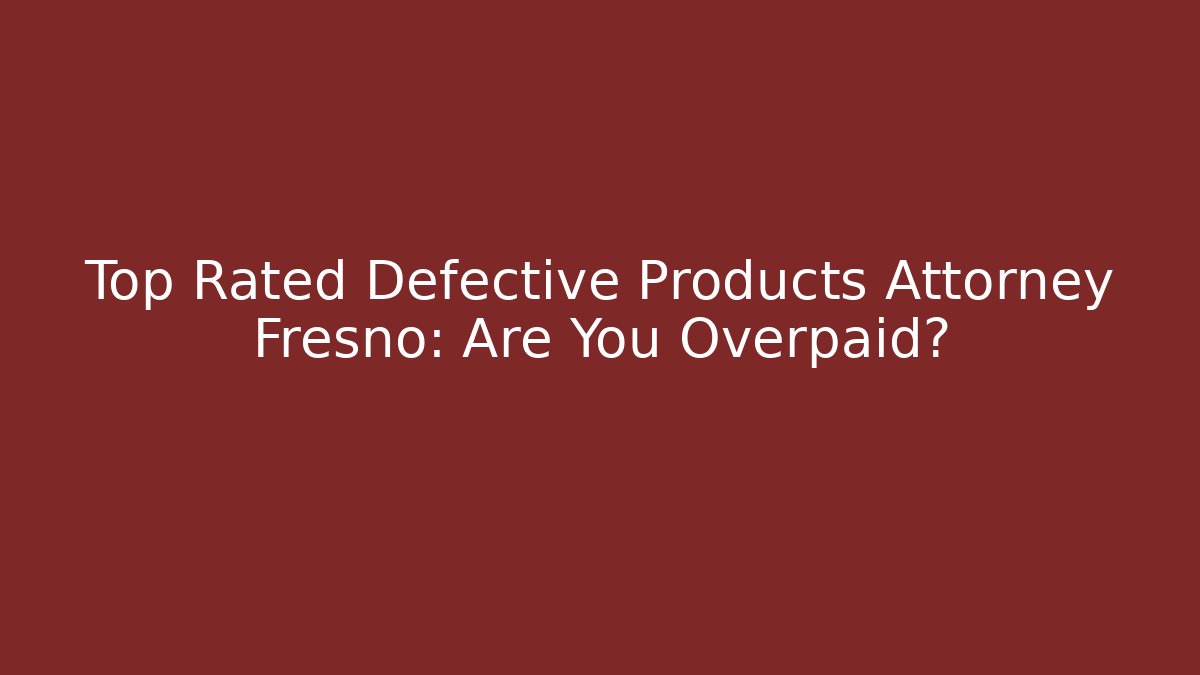 Top Rated Defective Products Attorney Fresno: Are You Overpaid?