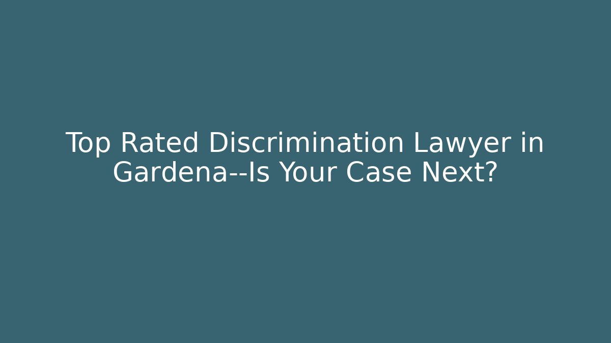 Top Rated Discrimination Lawyer in Gardena—Is Your Case Next?