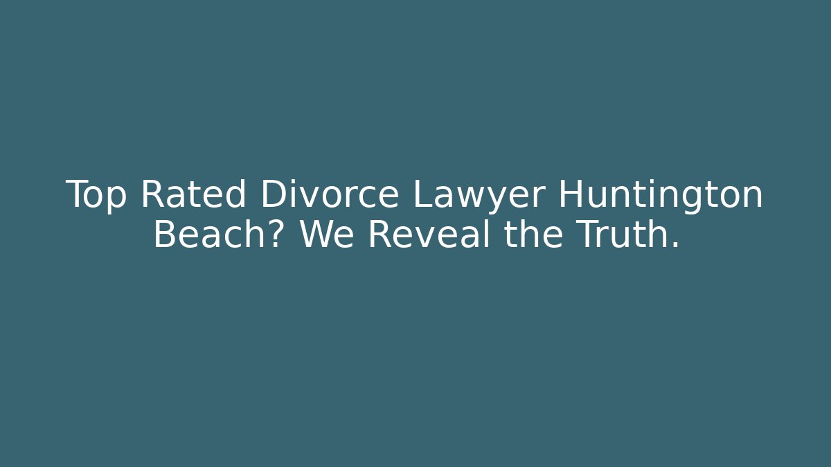 Top Rated Divorce Lawyer Huntington Beach? We Reveal the Truth.