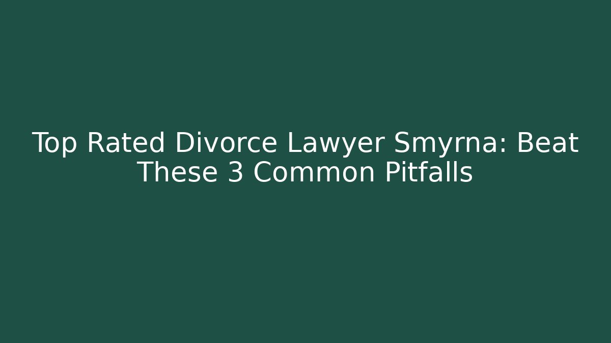 Top Rated Divorce Lawyer Smyrna: Beat These 3 Common Pitfalls