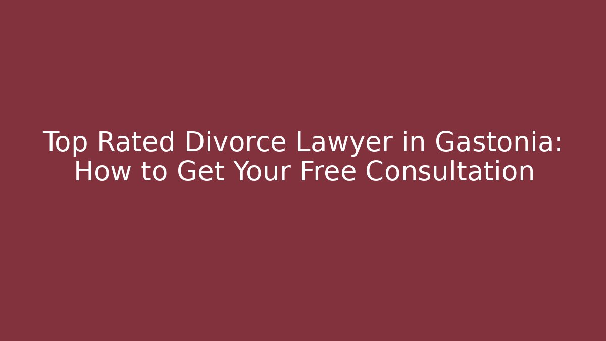 Top Rated Divorce Lawyer in Gastonia: How to Get Your Free Consultation