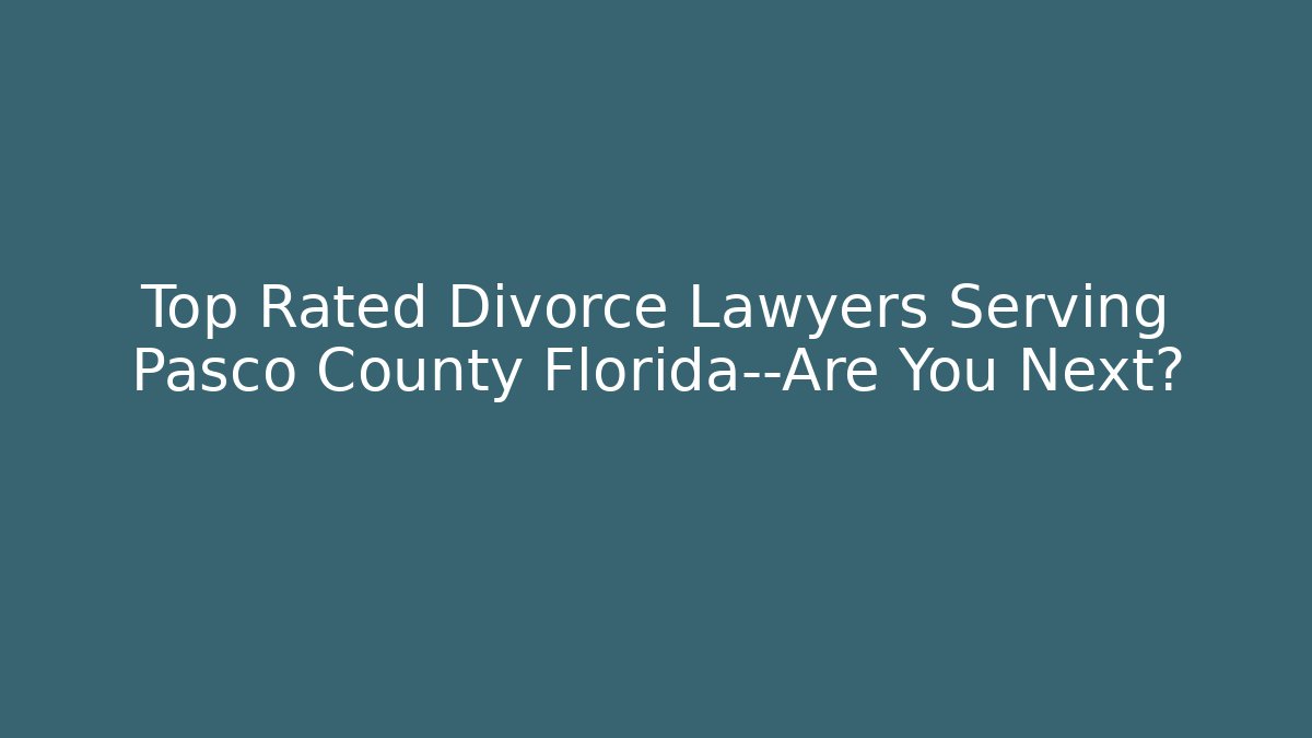 Top Rated Divorce Lawyers Serving Pasco County Florida—Are You Next?