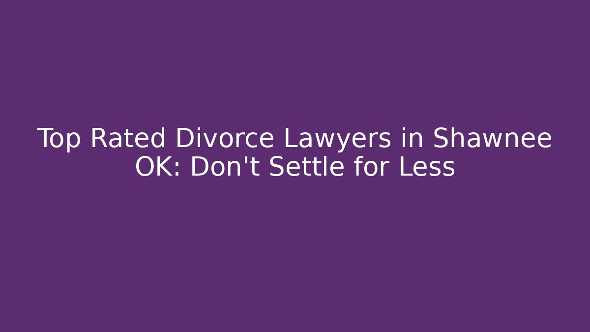 Top Rated Divorce Lawyers in Shawnee OK: Don't Settle for Less