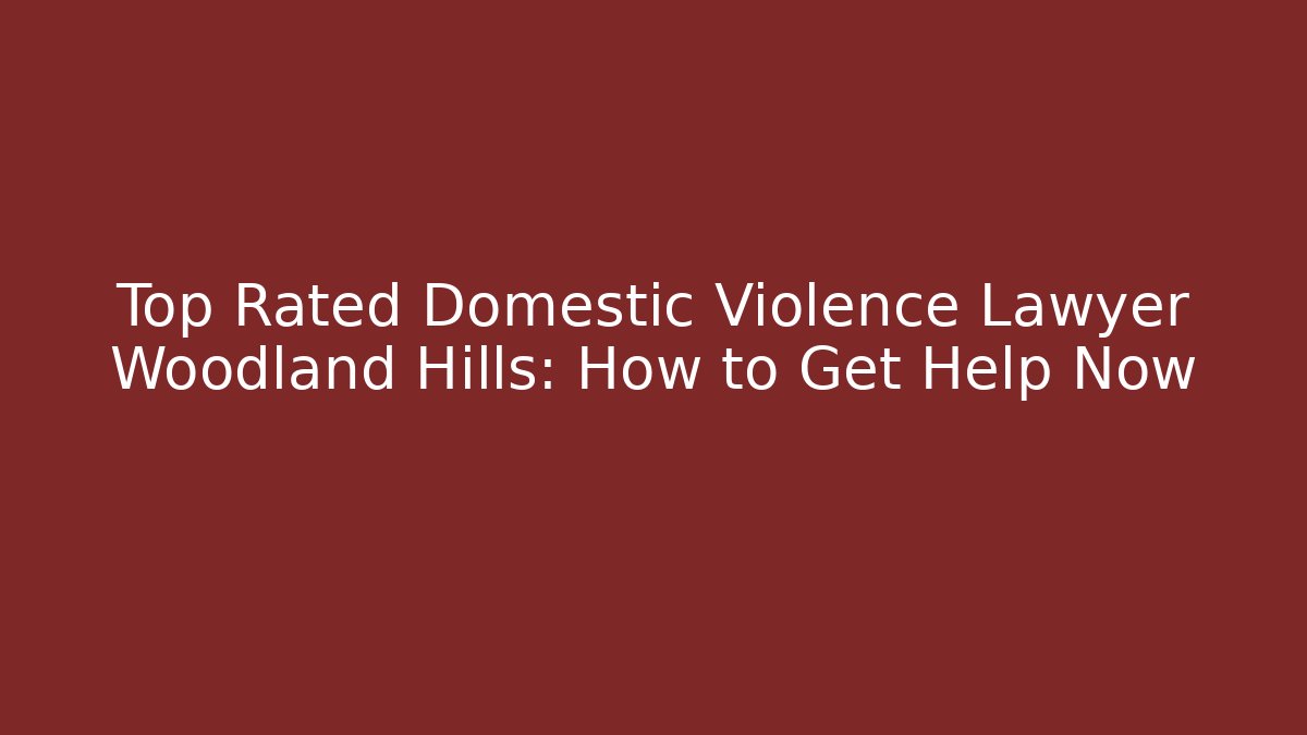 Top Rated Domestic Violence Lawyer Woodland Hills: How to Get Help Now