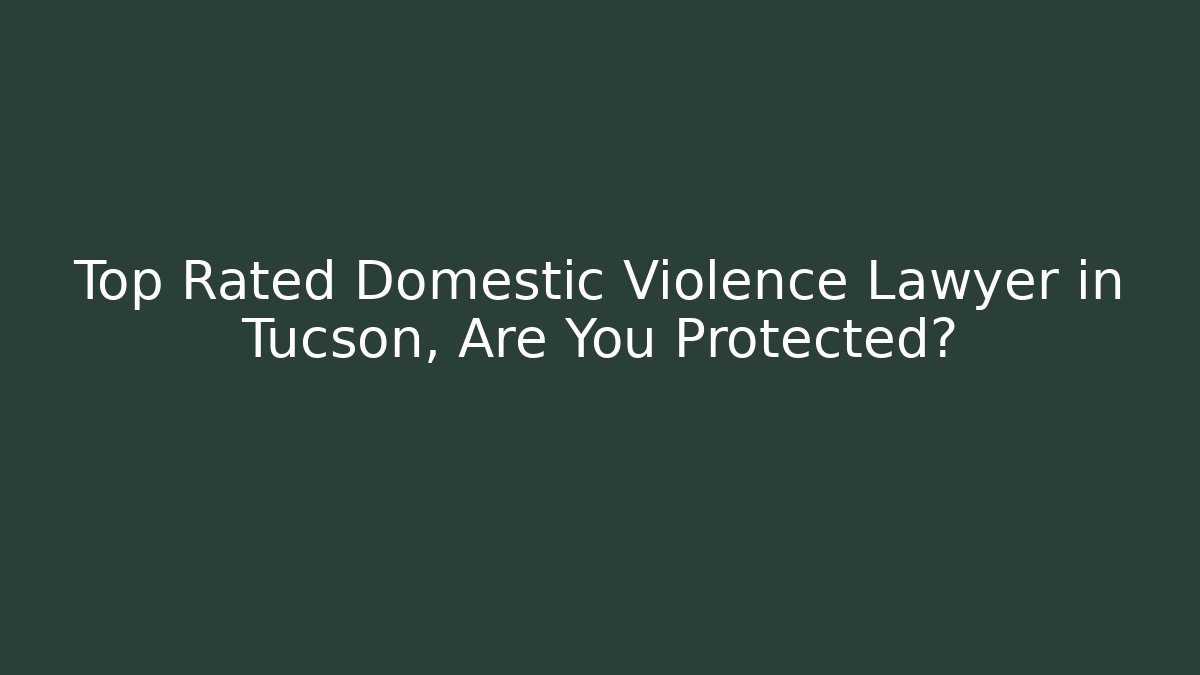 Top Rated Domestic Violence Lawyer in Tucson, Are You Protected?