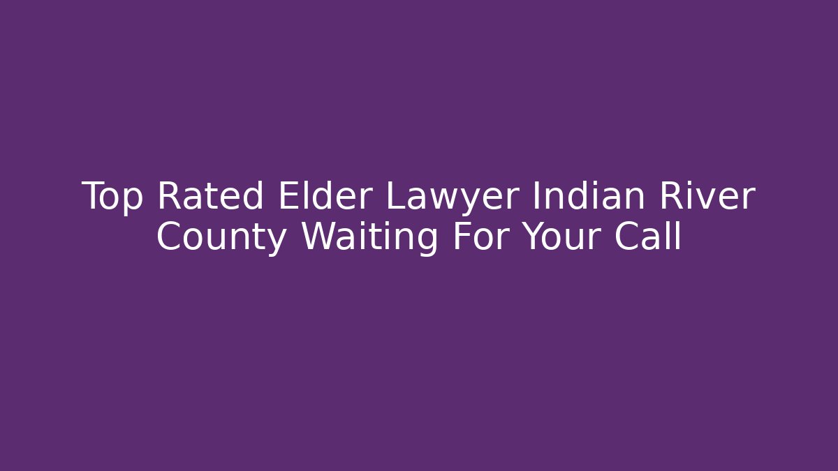 Top Rated Elder Lawyer Indian River County Waiting For Your Call