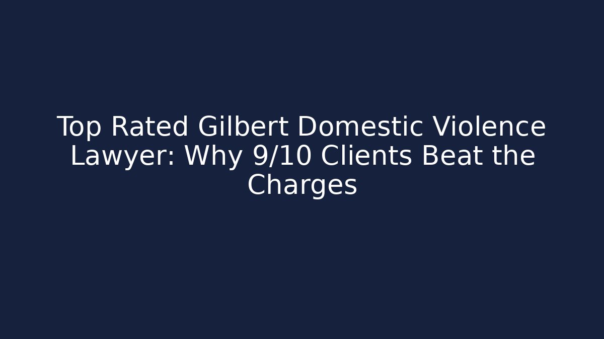Top Rated Gilbert Domestic Violence Lawyer: Why 9/10 Clients Beat the Charges