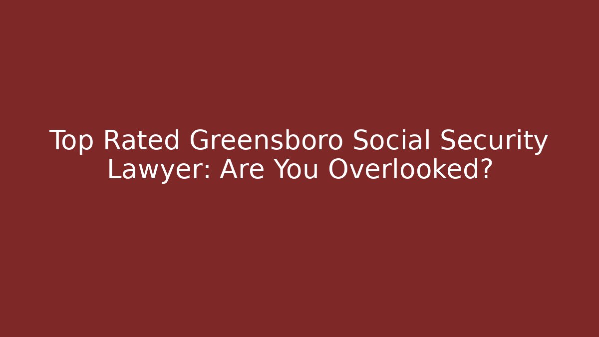 Top Rated Greensboro Social Security Lawyer: Are You Overlooked?