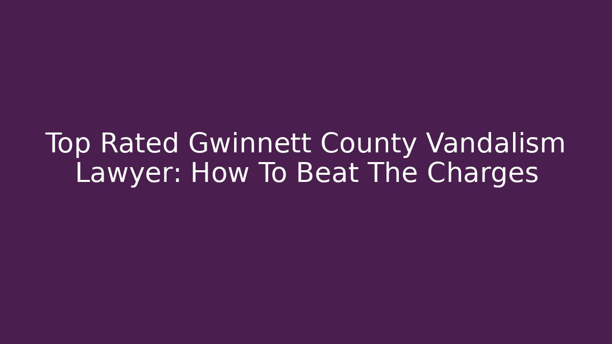 Top Rated Gwinnett County Vandalism Lawyer: How To Beat The Charges