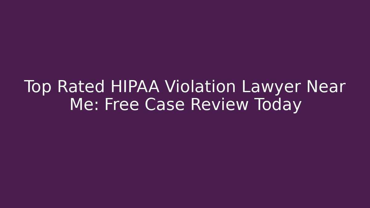 Top Rated HIPAA Violation Lawyer Near Me: Free Case Review Today