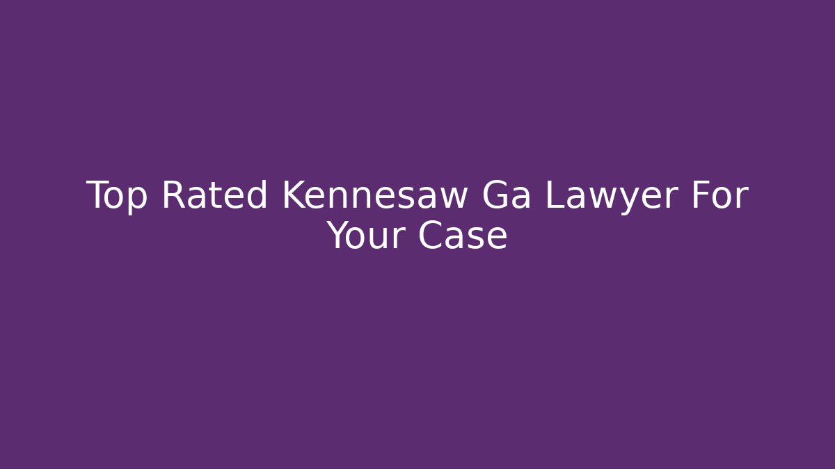 Top Rated Kennesaw Ga Lawyer For Your Case
