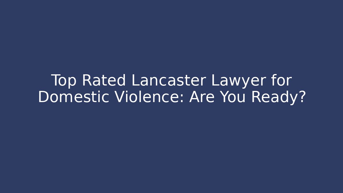 Top Rated Lancaster Lawyer for Domestic Violence: Are You Ready?