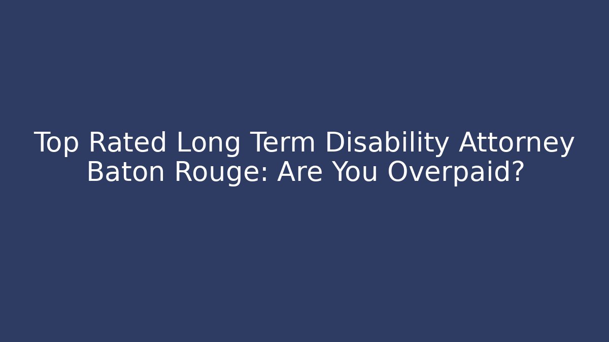 Top Rated Long Term Disability Attorney Baton Rouge: Are You Overpaid?