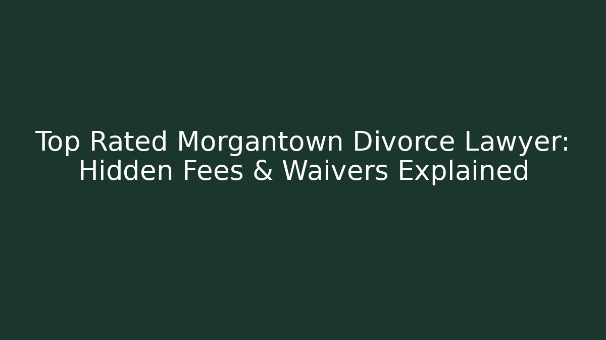 Top Rated Morgantown Divorce Lawyer: Hidden Fees & Waivers Explained