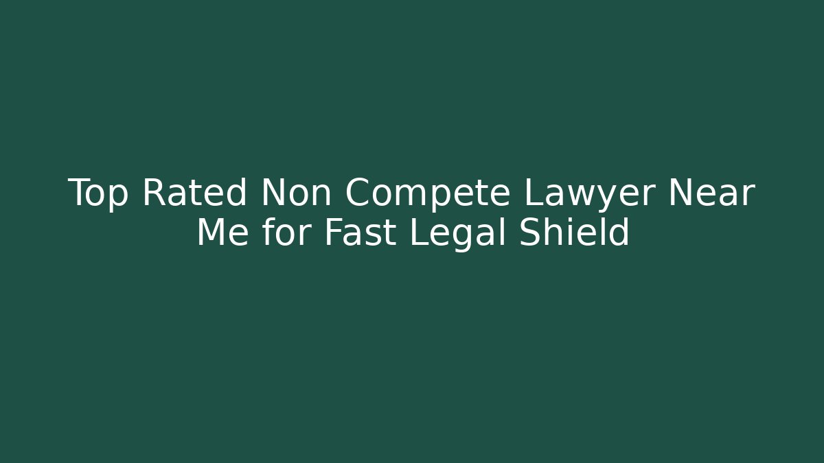 Top Rated Non Compete Lawyer Near Me for Fast Legal Shield