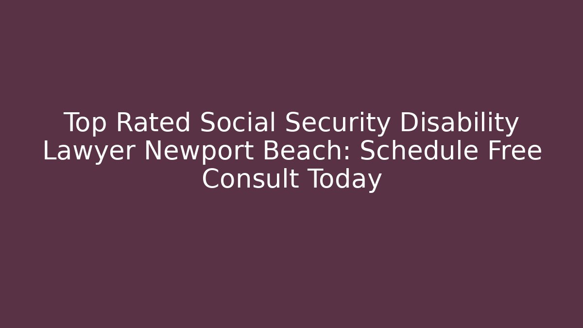 Top Rated Social Security Disability Lawyer Newport Beach: Schedule Free Consult Today