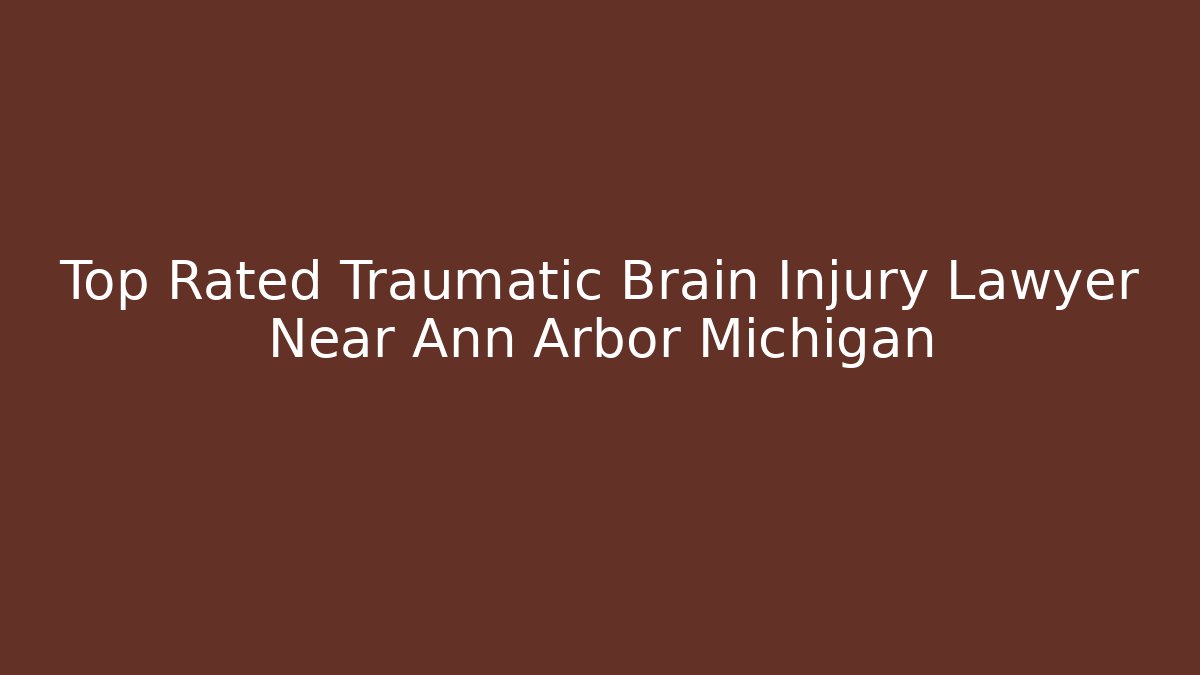 Top Rated Traumatic Brain Injury Lawyer Near Ann Arbor Michigan