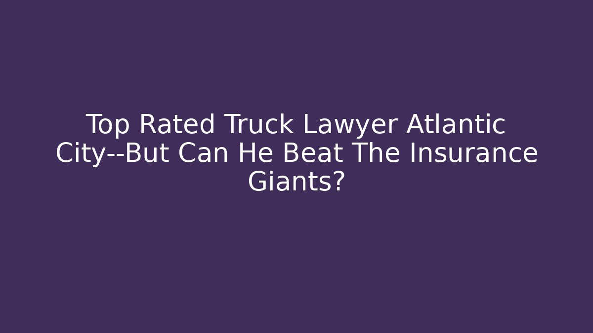 Top Rated Truck Lawyer Atlantic City—But Can He Beat The Insurance Giants?