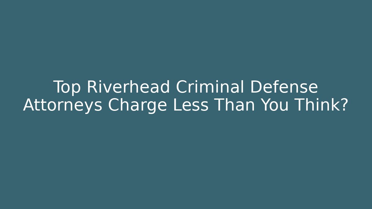 Top Riverhead Criminal Defense Attorneys Charge Less Than You Think?