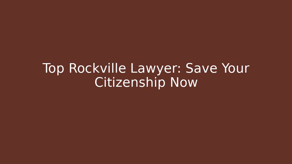Top Rockville Lawyer: Save Your Citizenship Now