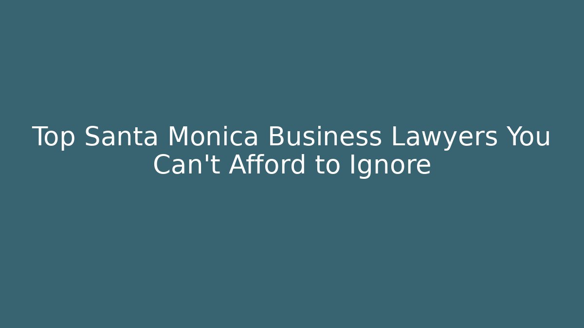 Top Santa Monica Business Lawyers You Can’t Afford to Ignore