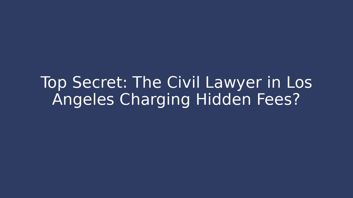 Top Secret: The Civil Lawyer in Los Angeles Charging Hidden Fees?
