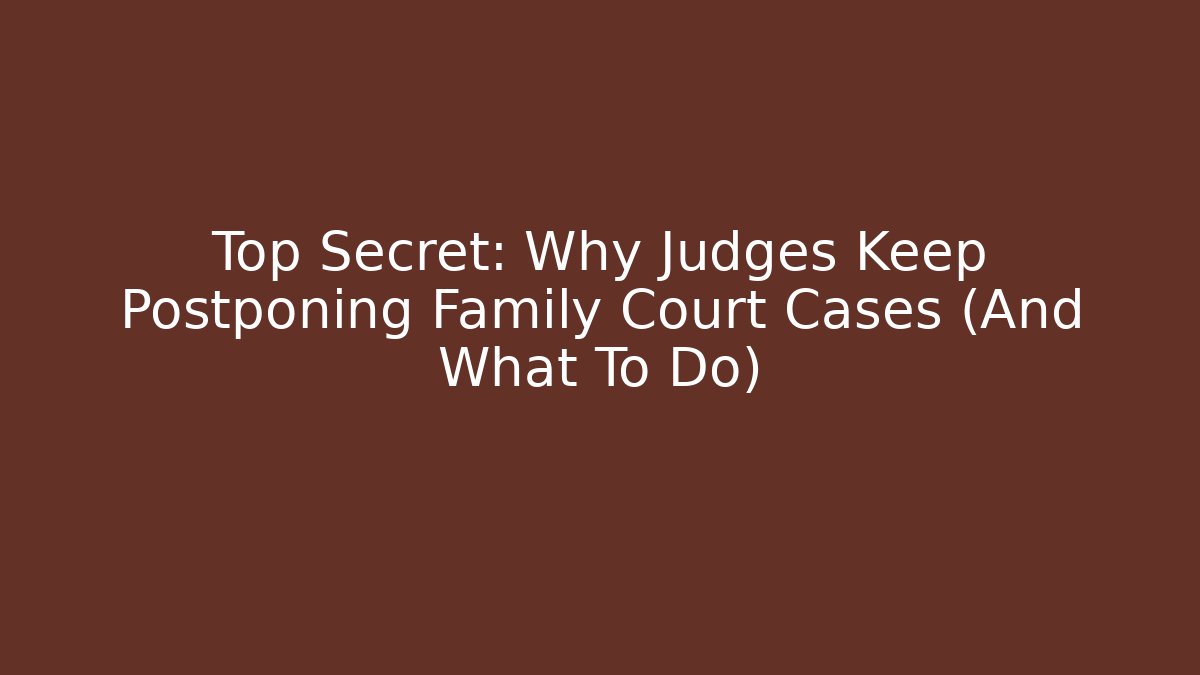 Top Secret: Why Judges Keep Postponing Family Court Cases (And What To Do)