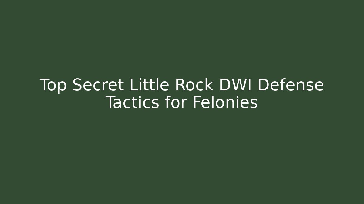 Top Secret Little Rock DWI Defense Tactics for Felonies