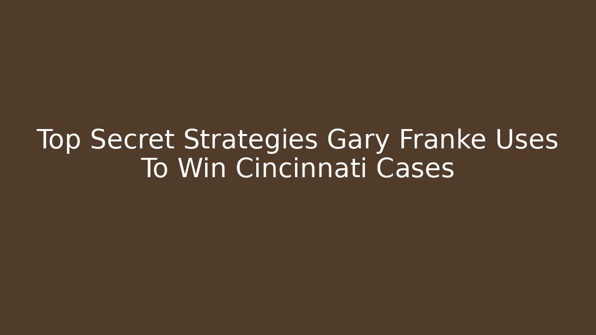 Top Secret Strategies Gary Franke Uses To Win Cincinnati Cases