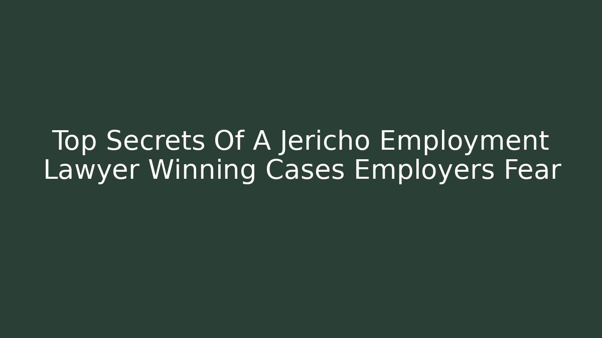 Top Secrets Of A Jericho Employment Lawyer Winning Cases Employers Fear