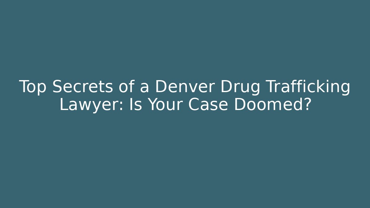 Top Secrets of a Denver Drug Trafficking Lawyer: Is Your Case Doomed?