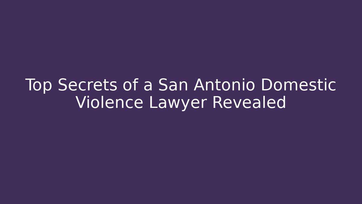 Top Secrets of a San Antonio Domestic Violence Lawyer Revealed