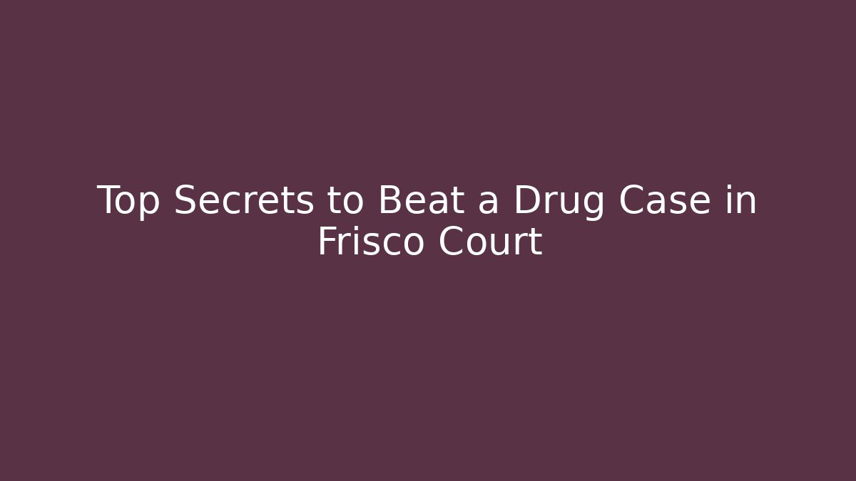 Top Secrets to Beat a Drug Case in Frisco Court