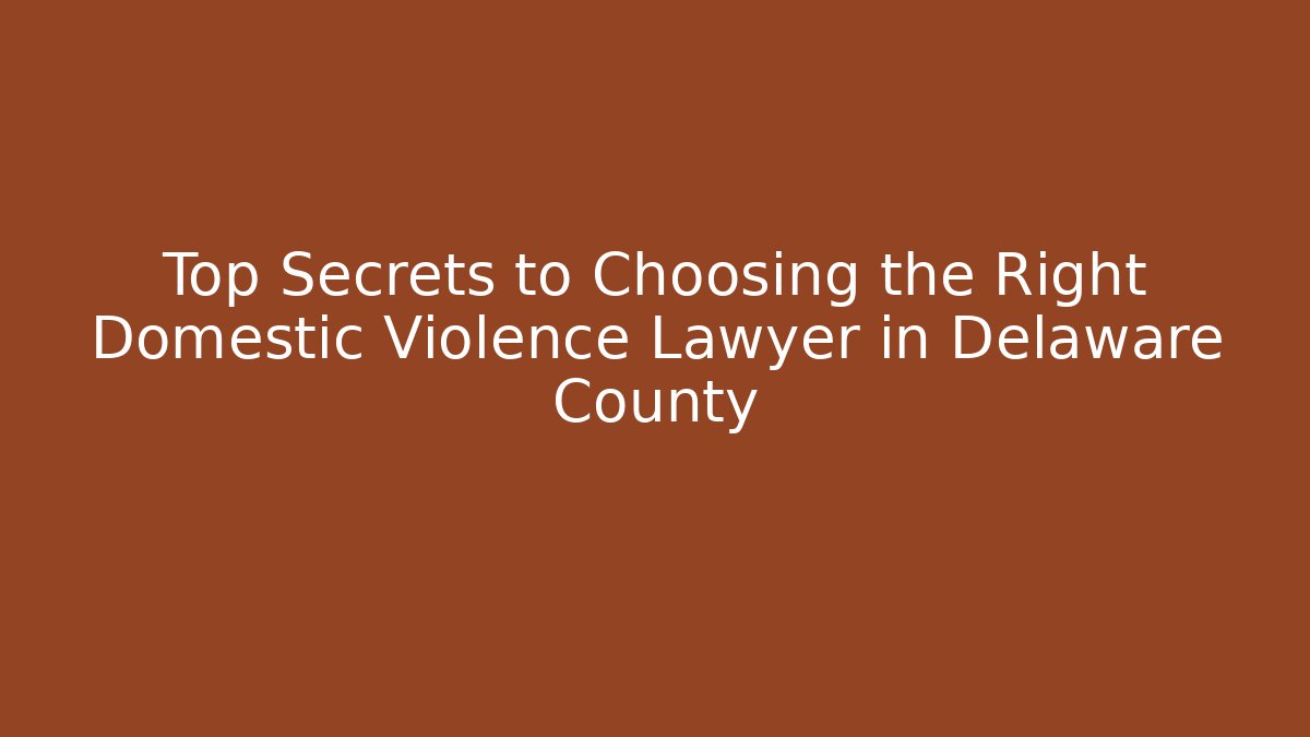 Top Secrets to Choosing the Right Domestic Violence Lawyer in Delaware County