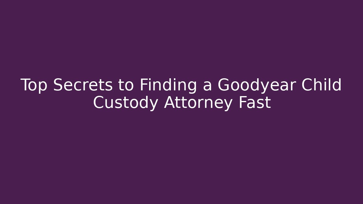 Top Secrets to Finding a Goodyear Child Custody Attorney Fast