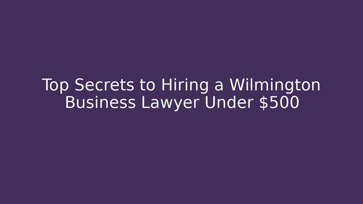 Top Secrets to Hiring a Wilmington Business Lawyer Under $500