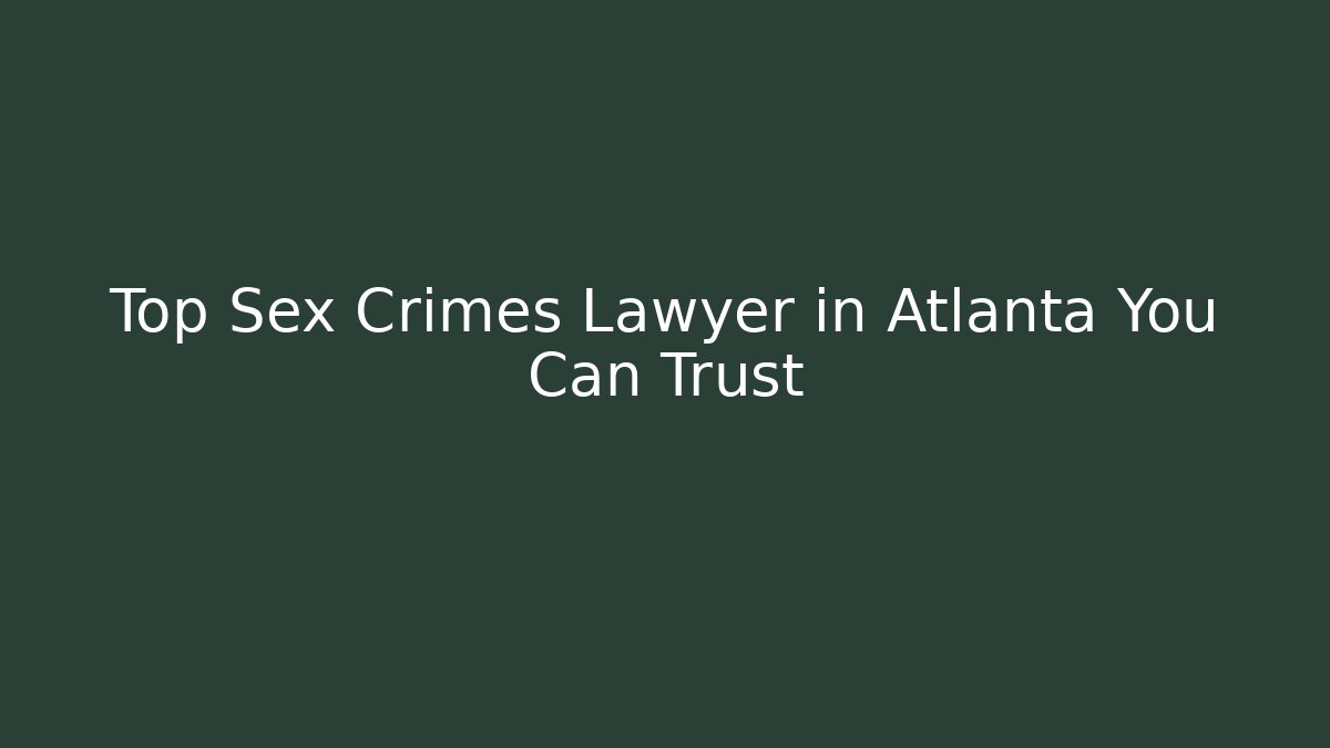 Top Sex Crimes Lawyer in Atlanta You Can Trust