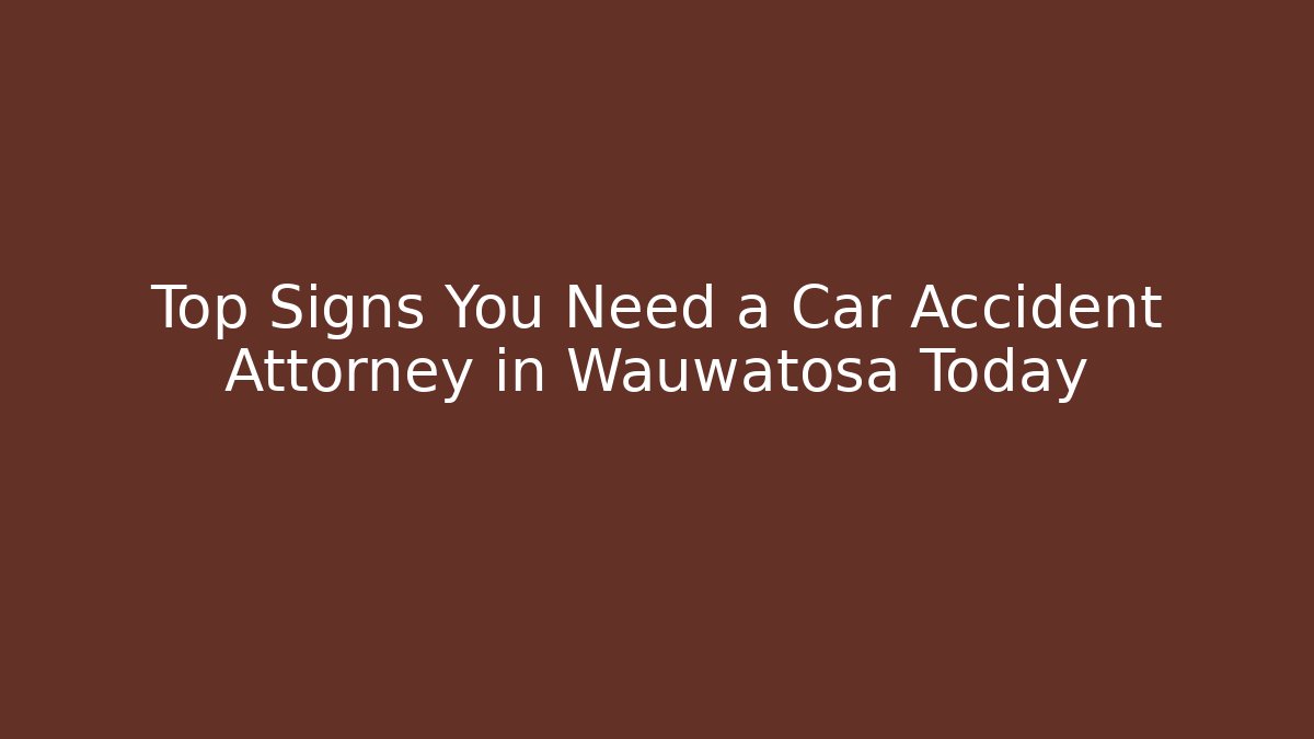 Top Signs You Need a Car Accident Attorney in Wauwatosa Today