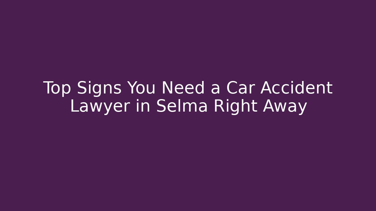 Top Signs You Need a Car Accident Lawyer in Selma Right Away