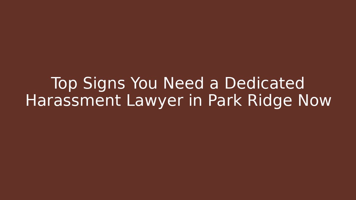 Top Signs You Need a Dedicated Harassment Lawyer in Park Ridge Now