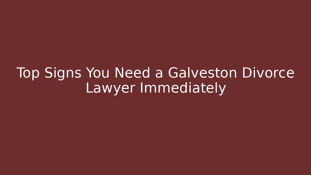 Top Signs You Need a Galveston Divorce Lawyer Immediately