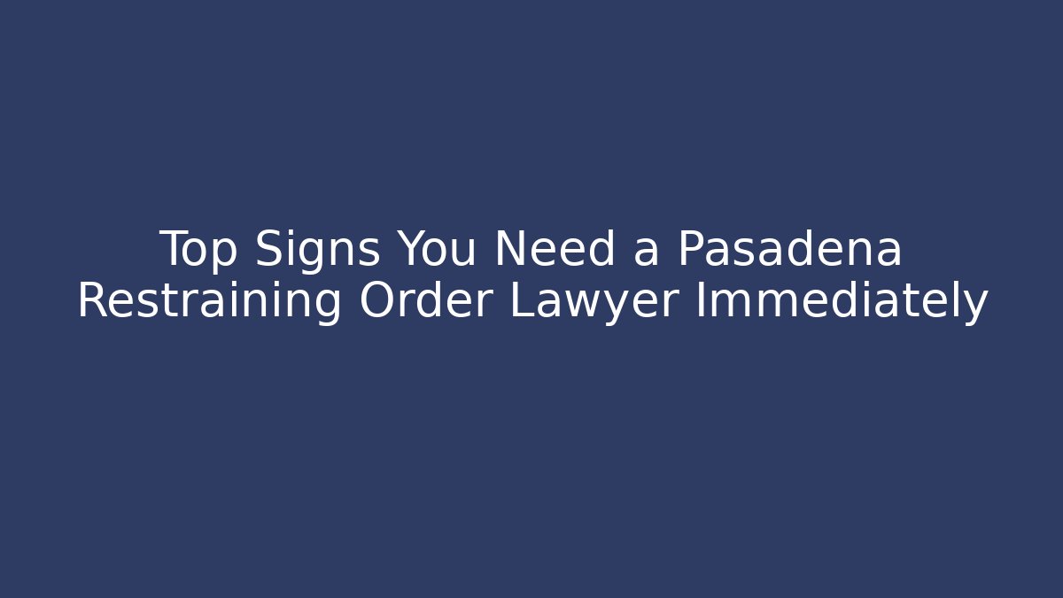 Top Signs You Need a Pasadena Restraining Order Lawyer Immediately